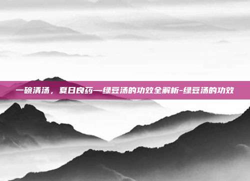 一碗清汤,夏日良药—绿豆汤的功效全解析-绿豆汤的功效
