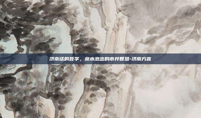 济南话的哲学，泉水泡出的市井智慧-济南方言