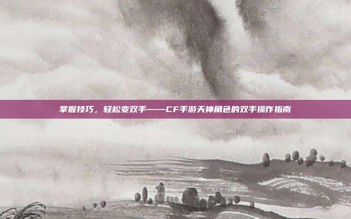 掌握技巧,轻松变双手——CF手游天神角色的双手操作指南