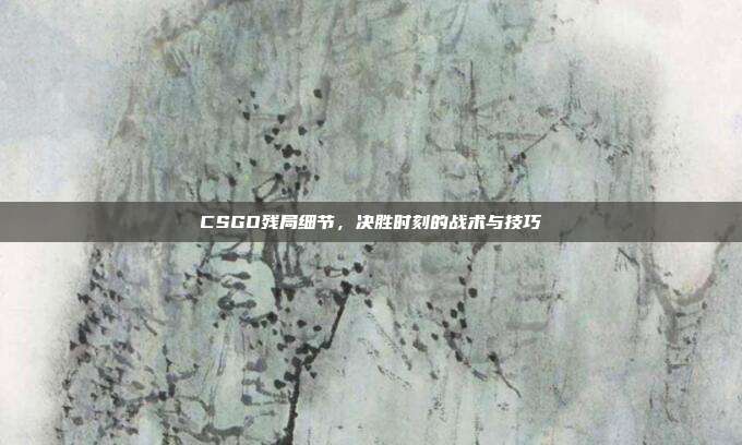 CSGO残局细节，决胜时刻的战术与技巧