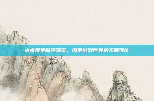小度搜索和平精英，探索游戏世界的无限可能