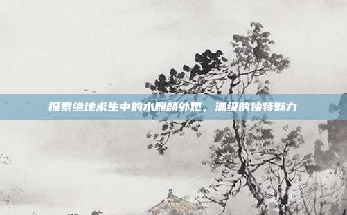 探索绝地求生中的水麒麟外观，满级的独特魅力