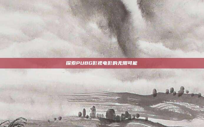 探索PUBG影视电影的无限可能