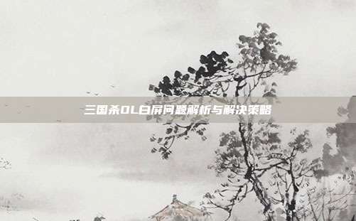 三国杀OL白屏问题解析与解决策略