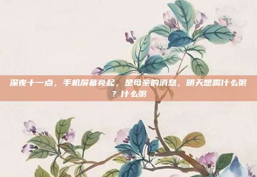 深夜十一点,手机屏幕亮起,是母亲的消息,明天想喝什么粥?什么粥