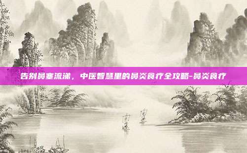 告别鼻塞流涕，中医智慧里的鼻炎食疗全攻略-鼻炎食疗