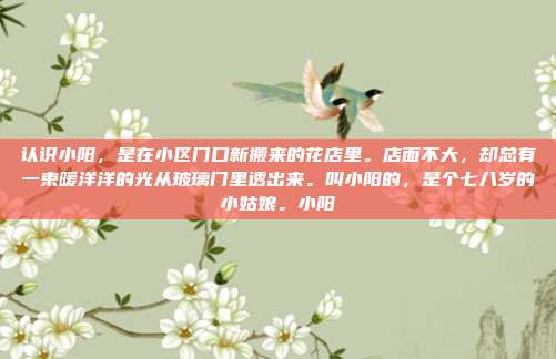 认识小阳,是在小区门口新搬来的花店里。店面不大,却总有一束暖洋洋的光从玻璃门里透出来。叫小阳的,是个七八岁的小姑娘。小阳