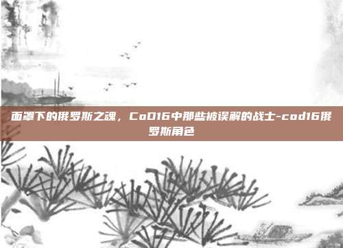 面罩下的俄罗斯之魂，CoD16中那些被误解的战士-cod16俄罗斯角色