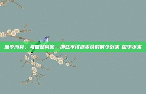 应季而食，与自然同频—那些不该被辜负的时令鲜果-应季水果