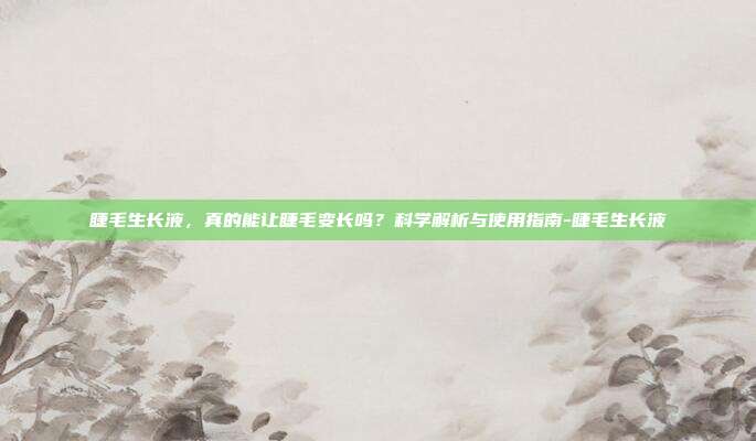 睫毛生长液，真的能让睫毛变长吗？科学解析与使用指南-睫毛生长液