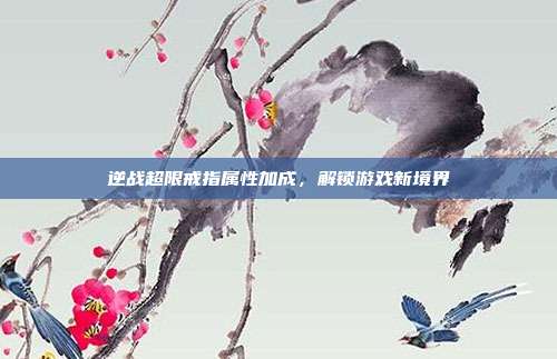 逆战超限戒指属性加成,解锁游戏新境界