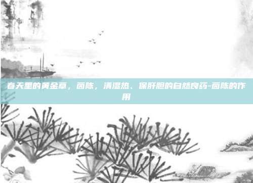 春天里的黄金草，茵陈，清湿热、保肝胆的自然良药-茵陈的作用