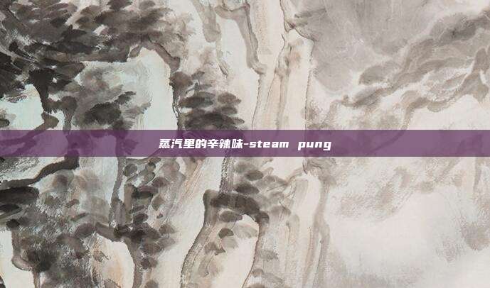 蒸汽里的辛辣味-steam pung