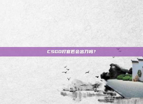 CSGO打官匹会出刀吗？
