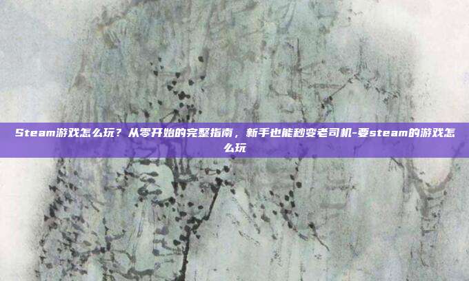 Steam游戏怎么玩？从零开始的完整指南，新手也能秒变老司机-要steam的游戏怎么玩