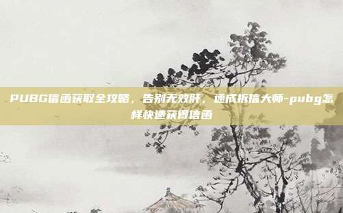 PUBG信函获取全攻略,告别无效肝,速成拆信大师-pubg怎样快速获得信函
