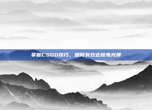 掌握CSGO技巧，如何有效去除曳光弹