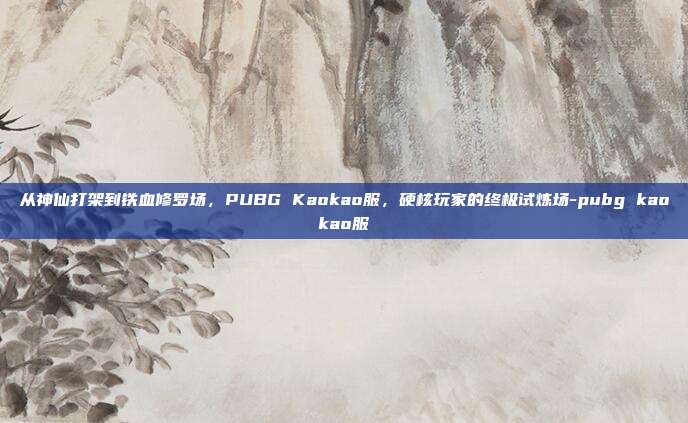 从神仙打架到铁血修罗场，PUBG Kaokao服，硬核玩家的终极试炼场-pubg kaokao服