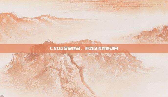 CSGO吸金排名，游戏经济的新动向