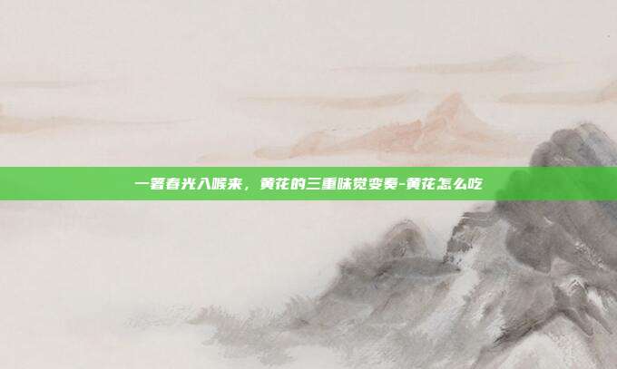 一箸春光入喉来，黄花的三重味觉变奏-黄花怎么吃