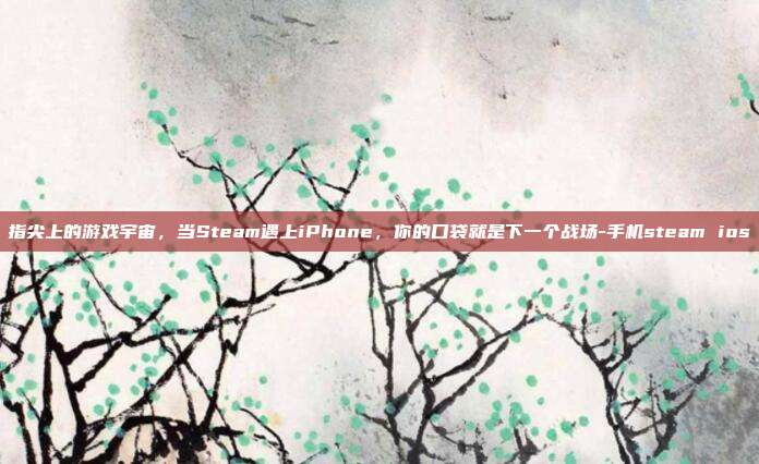 指尖上的游戏宇宙，当Steam遇上iPhone，你的口袋就是下一个战场-手机steam ios