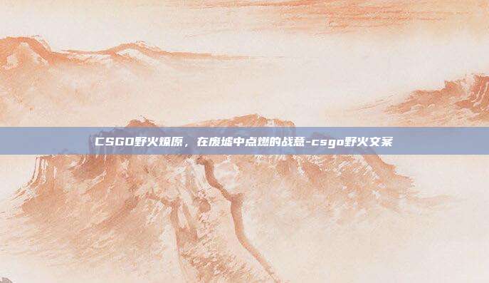 CSGO野火燎原，在废墟中点燃的战意-csgo野火文案