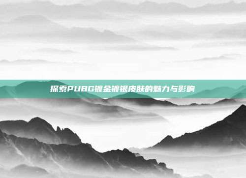 探索PUBG镀金镀银皮肤的魅力与影响