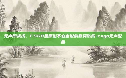 无声即战术，CSGO里那道不必言说的默契防线-csgo无声配合