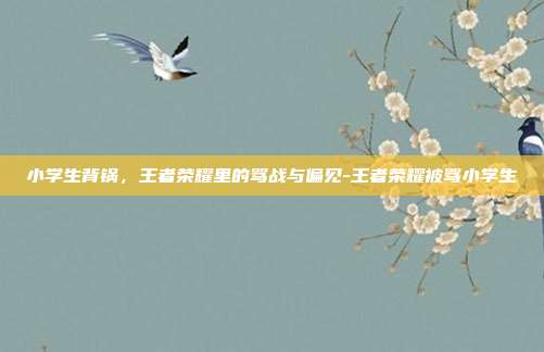 小学生背锅，王者荣耀里的骂战与偏见-王者荣耀被骂小学生
