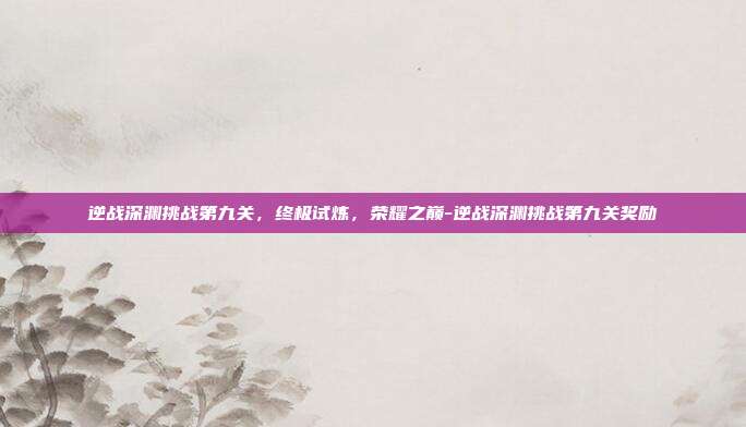 逆战深渊挑战第九关,终极试炼,荣耀之巅-逆战深渊挑战第九关奖励