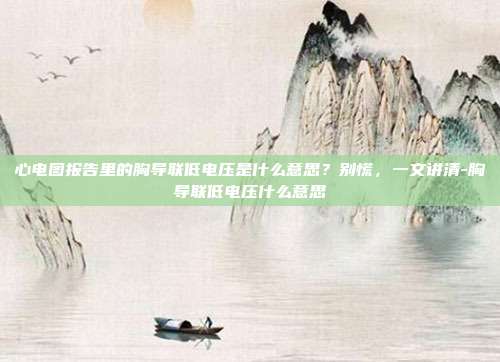 心电图报告里的胸导联低电压是什么意思?别慌,一文讲清-胸导联低电压什么意思