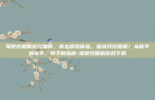 驾驶挖掘机游戏推荐，真实模拟体验，指尖开挖掘机！从新手到高手，附下载指南-驾驶挖掘机游戏下载