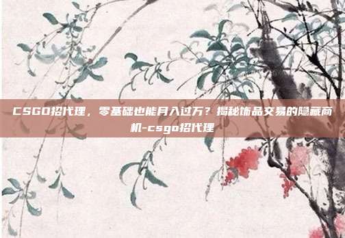 CSGO招代理,零基础也能月入过万?揭秘饰品交易的隐藏商机-csgo招代理