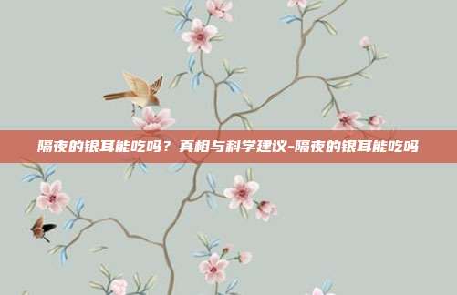 隔夜的银耳能吃吗?真相与科学建议-隔夜的银耳能吃吗