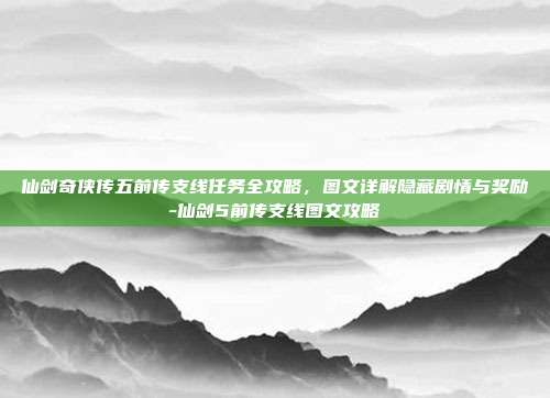 仙剑奇侠传五前传支线任务全攻略,图文详解隐藏剧情与奖励-仙剑5前传支线图文攻略