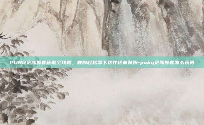 PUBG企鹅外套获取全攻略，教你轻松拿下这件稀有装扮-pubg企鹅外套怎么获得
