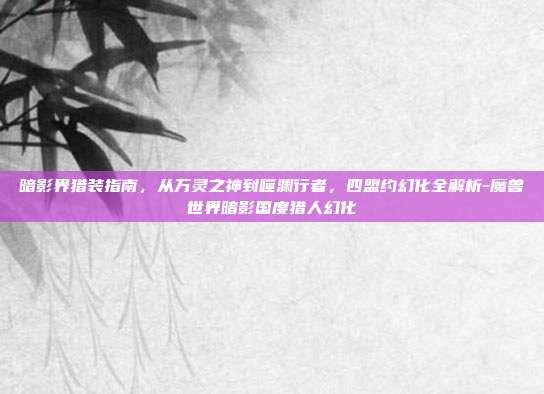 暗影界猎装指南，从万灵之神到噬渊行者，四盟约幻化全解析-魔兽世界暗影国度猎人幻化