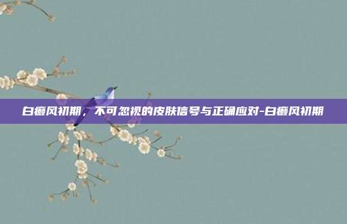白癞风初期，不可忽视的皮肤信号与正确应对-白癞风初期