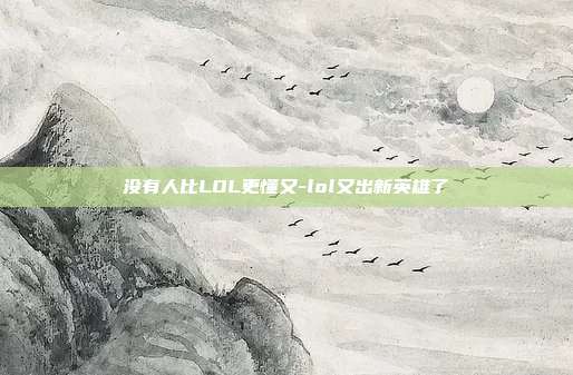 没有人比LOL更懂又-lol又出新英雄了