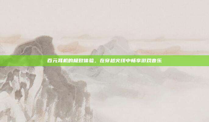 百元耳机的极致体验，在穿越火线中畅享游戏音乐