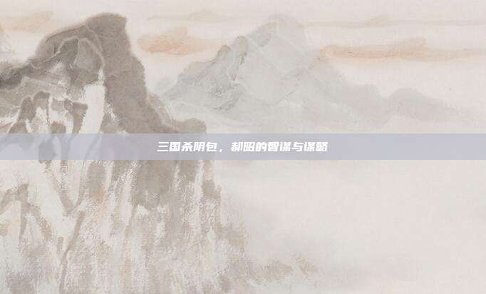 三国杀阴包,郝昭的智谋与谋略