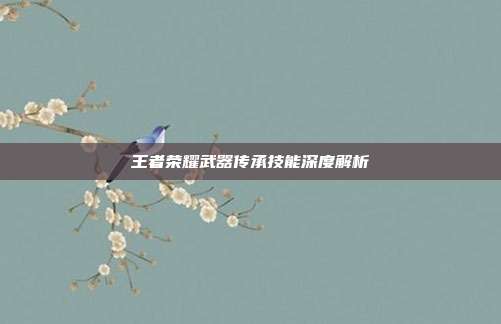 王者荣耀武器传承技能深度解析