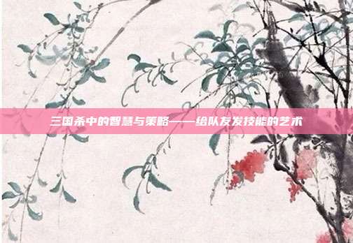 三国杀中的智慧与策略——给队友发技能的艺术