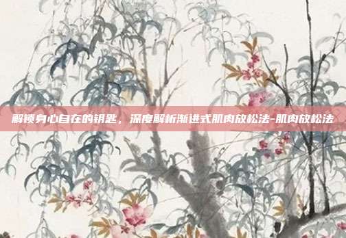 解锁身心自在的钥匙，深度解析渐进式肌肉放松法-肌肉放松法