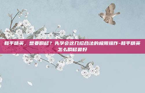 和平精英，想要瞬移？先学会这几招合法的极限操作-和平精英怎么瞬移最好