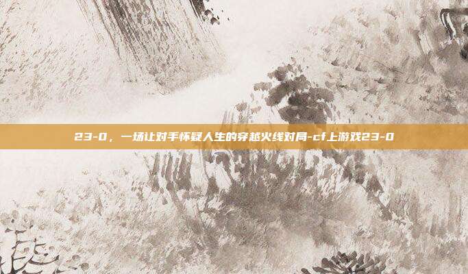 23-0，一场让对手怀疑人生的穿越火线对局-cf上游戏23-0