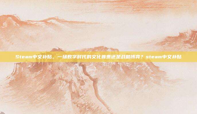 Steam中文补贴，一场数字时代的文化普惠还是战略博弈？steam中文补贴