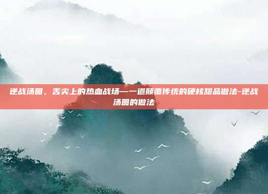 逆战汤圆，舌尖上的热血战场—一道颠覆传统的硬核甜品做法-逆战汤圆的做法