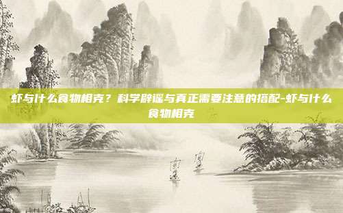 虾与什么食物相克？科学辟谣与真正需要注意的搭配-虾与什么食物相克
