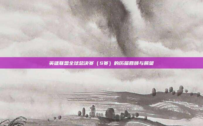英雄联盟全球总决赛（S赛）的历届回顾与展望